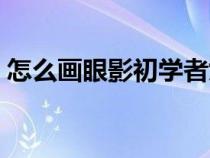 怎么畫眼影初學者女生（怎么畫眼影初學者）