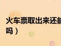 火車票取出來還能退嘛（火車票取出來還能退嗎）