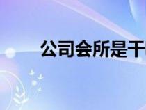 公司會所是干嘛的（會所是干嘛的）