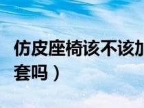 仿皮座椅該不該加座套（仿皮座椅還需要加座套嗎）