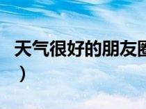 天氣很好的朋友圈說(shuō)說(shuō)(天氣好的說(shuō)說(shuō)朋友圈) 天氣很好的朋友圈說(shuō)說(shuō)(天氣好的說(shuō)說(shuō)朋友圈)