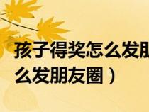 孩子得獎(jiǎng)怎么發(fā)朋友圈感謝老師（孩子得獎(jiǎng)怎么發(fā)朋友圈）