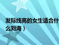 發(fā)際線高的女生適合什么劉海學(xué)生（發(fā)際線高的女生適合什么劉海）