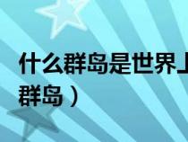 什么群島是世界上最大的群島（世界上最大的群島）