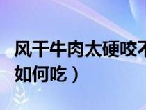 風(fēng)干牛肉太硬咬不動(dòng)怎么辦（風(fēng)干牛肉太硬了如何吃）