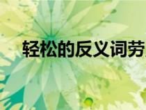輕松的反義詞勞累對(duì)嗎（輕松的反義詞）