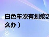 白色車(chē)漆有劃痕怎么處理（白色車(chē)漆有劃痕怎么辦）