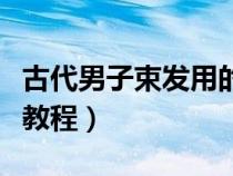 古代男子束發(fā)用的東西叫什么（古代男子束發(fā)教程）
