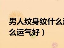 男人紋身紋什么運(yùn)氣好 財(cái)運(yùn)（男人紋身紋什么運(yùn)氣好）