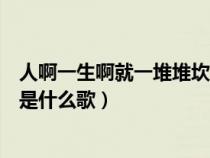 人啊一生啊就一堆堆坎坷的說說（人啊一生啊就一堆堆坎坷是什么歌）