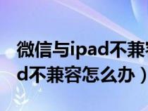 微信與ipad不兼容怎么解決方法（微信與ipad不兼容怎么辦）