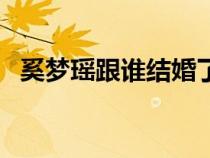 奚夢瑤跟誰結婚了（奚夢瑤交過哪些男友）