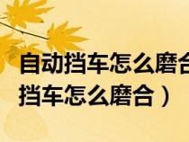 自動(dòng)擋車怎么磨合車是最好的辦法(現(xiàn)在自動(dòng)擋車怎么磨合) 自動(dòng)擋車怎么磨合車是最好的辦法(現(xiàn)在自動(dòng)擋車怎么磨合)
