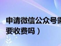 申請微信公眾號需要錢嗎（申請微信公眾賬號要收費嗎）