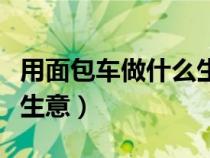 用面包車(chē)做什么生意最賺錢(qián)（用面包車(chē)做什么生意）