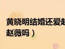 黃曉明結(jié)婚還愛(ài)趙薇嗎知乎(黃曉明結(jié)婚還愛(ài)趙薇嗎) 黃曉明結(jié)婚還愛(ài)趙薇嗎知乎(黃曉明結(jié)婚還愛(ài)趙薇嗎)