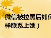 微信被拉黑后如何聯(lián)系對方（微信被拉黑后怎樣聯(lián)系上她）