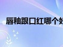 唇釉跟口紅哪個(gè)好（唇釉和口紅哪個(gè)更好）