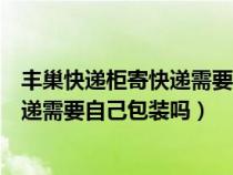 豐巢快遞柜寄快遞需要自己包裝嗎安全嗎（豐巢快遞柜寄快遞需要自己包裝嗎）