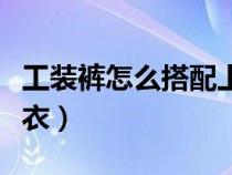 工裝褲怎么搭配上衣男生（工裝褲怎么搭配上衣）