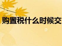 購(gòu)置稅什么時(shí)候交(購(gòu)置稅是上牌當(dāng)天交嗎) 購(gòu)置稅什么時(shí)候交(購(gòu)置稅是上牌當(dāng)天交嗎)