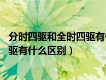 分時(shí)四驅(qū)和全時(shí)四驅(qū)有什么分別:那個(gè)好（分時(shí)四驅(qū)和全時(shí)四驅(qū)有什么區(qū)別）