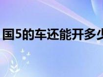 國(guó)5的車還能開多少年（國(guó)5車還能開幾年呢）