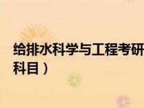 給排水科學(xué)與工程考研科目及分?jǐn)?shù)（給排水科學(xué)與工程考研科目）