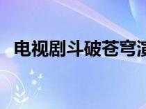 電視劇斗破蒼穹演員表（斗破蒼穹演員表）