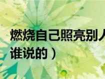 燃燒自己照亮別人是誰（燃燒自己點(diǎn)亮別人是誰說的）