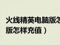 火線精英電腦版怎樣充值游戲（火線精英電腦版怎樣充值）