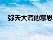 彌天大謊的意思簡(jiǎn)短（彌天大謊的意思）