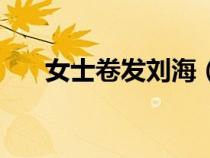 女士卷發(fā)劉海（女士卷劉海方法教程）
