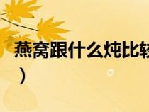 燕窩跟什么燉比較好吃（燕窩與什么燉比較好）