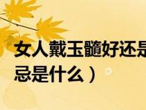 女人戴玉髓好還是瑪瑙好（女生佩戴玉髓的禁忌是什么）