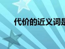代價的近義詞是什么（代價的近義詞）