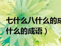 七什么八什么的成語四個(gè)字三年級(jí)（七什么八什么的成語）