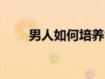 男人如何培養(yǎng)氣質(zhì)（如何培養(yǎng)氣質(zhì)）