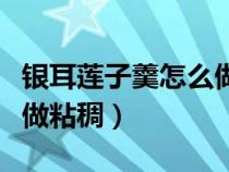 銀耳蓮子羹怎么做粘稠好喝（銀耳蓮子羹怎么做粘稠）