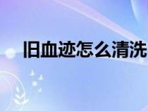 舊血跡怎么清洗（舊血跡用什么能洗掉）