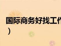 國際商務(wù)好找工作嗎（國際商務(wù)就業(yè)前景如何）