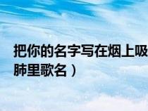把你的名字寫在煙上吸進(jìn)肺里歌（把你的名字寫在煙上吸進(jìn)肺里歌名）