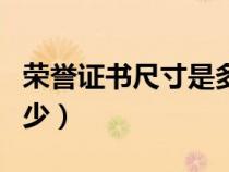 榮譽(yù)證書尺寸是多少英寸（榮譽(yù)證書尺寸是多少）