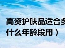 高資護(hù)膚品適合多大年齡的女人用（高資適合什么年齡段用）