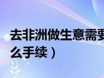 去非洲做生意需要多少錢（去非洲創(chuàng)業(yè)需要什么手續(xù)）