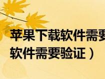 蘋果下載軟件需要驗(yàn)證顯示不出來（蘋果下載軟件需要驗(yàn)證）