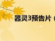 器靈3預(yù)告片（器靈3什么時(shí)候播出）