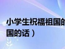 小學(xué)生祝福祖國(guó)的話(huà)簡(jiǎn)短視頻(小學(xué)生祝福祖國(guó)的話(huà)) 小學(xué)生祝福祖國(guó)的話(huà)簡(jiǎn)短視頻(小學(xué)生祝福祖國(guó)的話(huà))