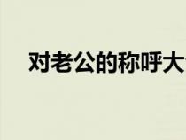 對老公的稱呼大全浪漫（對老公的稱呼）