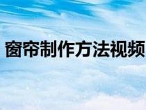 窗簾制作方法視頻（窗簾的制作方法全過(guò)程）
